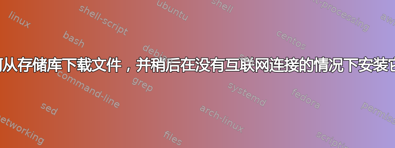 如何从存储库下载文件，并稍后在没有互联网连接的情况下安装它？