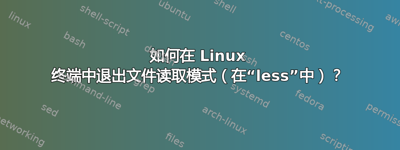 如何在 Linux 终端中退出文件读取模式（在“less”中）？