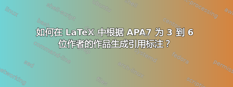 如何在 LaTeX 中根据 APA7 为 3 到 6 位作者的作品生成引用标注？