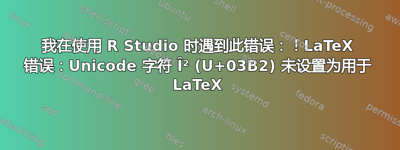 我在使用 R Studio 时遇到此错误：！LaTeX 错误：Unicode 字符 Î² (U+03B2) 未设置为用于 LaTeX