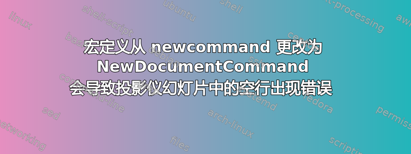 宏定义从 newcommand 更改为 NewDocumentCommand 会导致投影仪幻灯片中的空行出现错误 