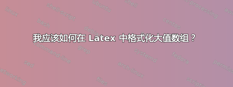 我应该如何在 Latex 中格式化大值数组？