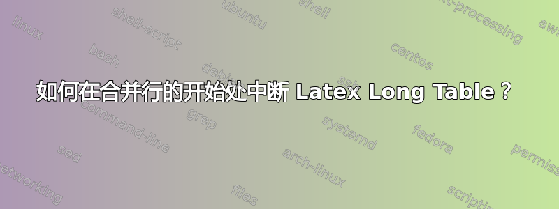 如何在合并行的开始处中断 Latex Long Table？