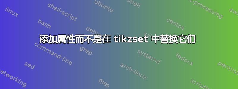 添加属性而不是在 tikzset 中替换它们