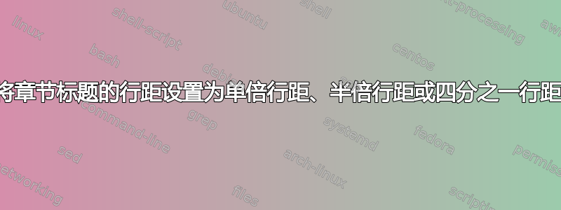 将章节标题的行距设置为单倍行距、半倍行距或四分之一行距