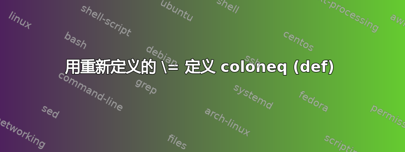 用重新定义的 \= 定义 coloneq (def)