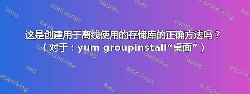 这是创建用于离线使用的存储库的正确方法吗？ （对于：yum groupinstall“桌面”）