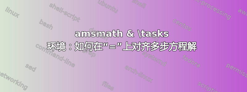 amsmath & \tasks 环境：如何在“=”上对齐多步方程解