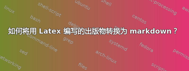 如何将用 Latex 编写的出版物转换为 markdown？