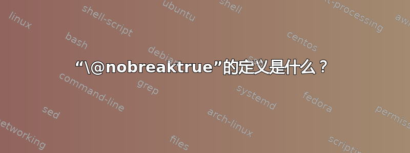 “\@nobreaktrue”的定义是什么？