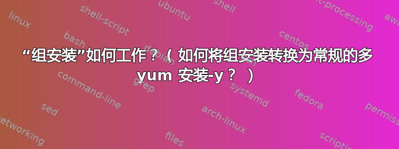 “组安装”如何工作？ ( 如何将组安装转换为常规的多 yum 安装-y？ ）