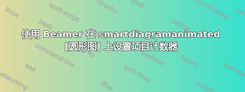 使用 Beamer 在 smartdiagramanimated [圆形图] 上设置项目计数器