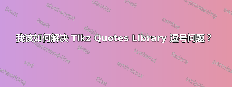 我该如何解决 Tikz Quotes Library 逗号问题？