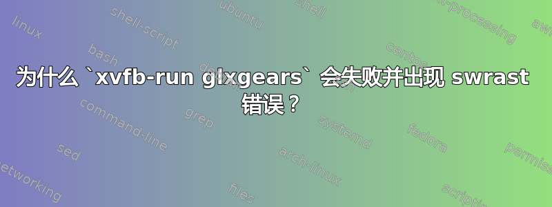 为什么 `xvfb-run glxgears` 会失败并出现 swrast 错误？