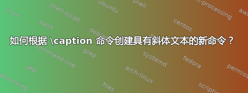 如何根据 \caption 命令创建具有斜体文本的新命令？