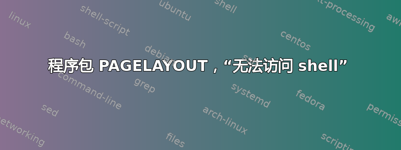 程序包 PAGELAYOUT，“无法访问 shell”