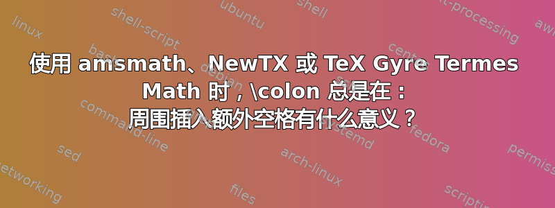 使用 amsmath、NewTX 或 TeX Gyre Termes Math 时，\colon 总是在 : 周围插入额外空格有什么意义？