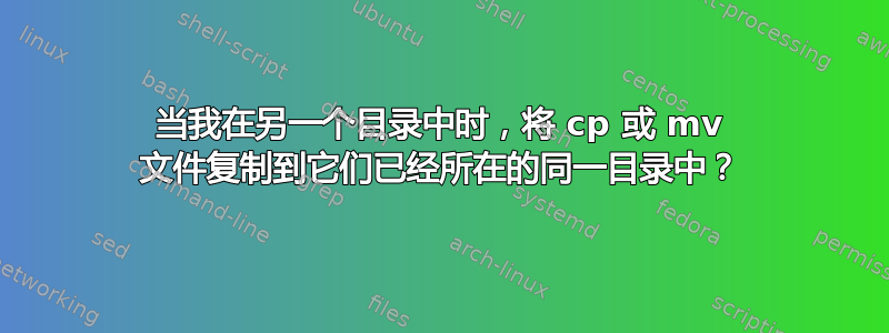 当我在另一个目录中时，将 cp 或 mv 文件复制到它们已经所在的同一目录中？