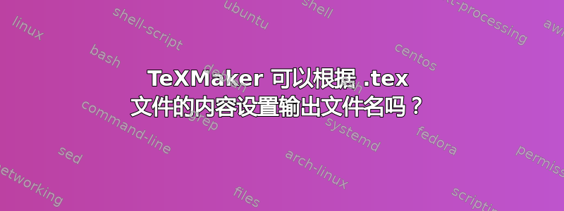 TeXMaker 可以根据 .tex 文件的内容设置输出文件名吗？