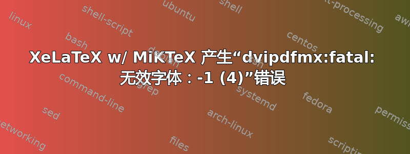 XeLaTeX w/ MiKTeX 产生“dvipdfmx:fatal: 无效字体：-1 (4)”错误