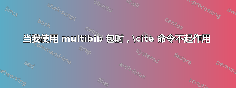 当我使用 multibib 包时，\cite 命令不起作用