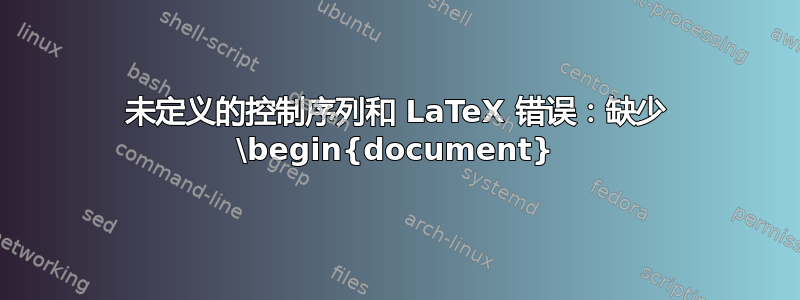 未定义的控制序列和 LaTeX 错误：缺少 \begin{document}