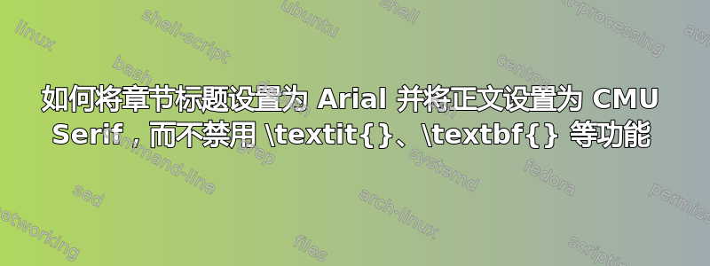 如何将章节标题设置为 Arial 并将正文设置为 CMU Serif，而不禁用 \textit{}、\textbf{} 等功能