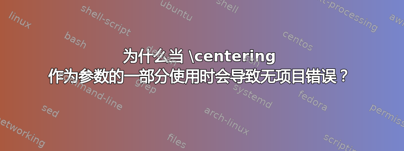 为什么当 \centering 作为参数的一部分使用时会导致无项目错误？