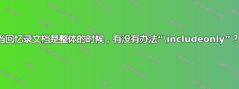 当回忆录文档是整体的时候，有没有办法“\includeonly”？