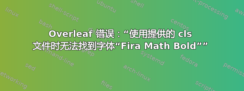 Overleaf 错误：“使用提供的 cls 文件时无法找到字体“Fira Math Bold””