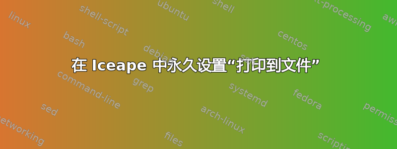 在 Iceape 中永久设置“打印到文件”