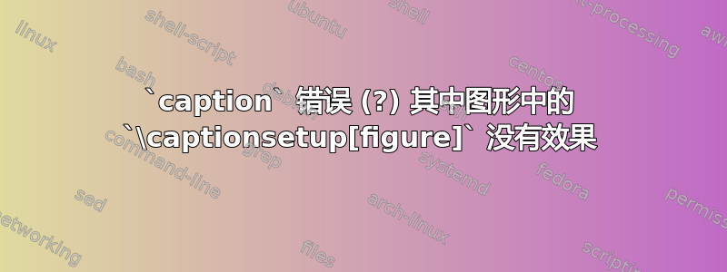 `caption` 错误 (?) 其中图形中的 `\captionsetup[figure]` 没有效果