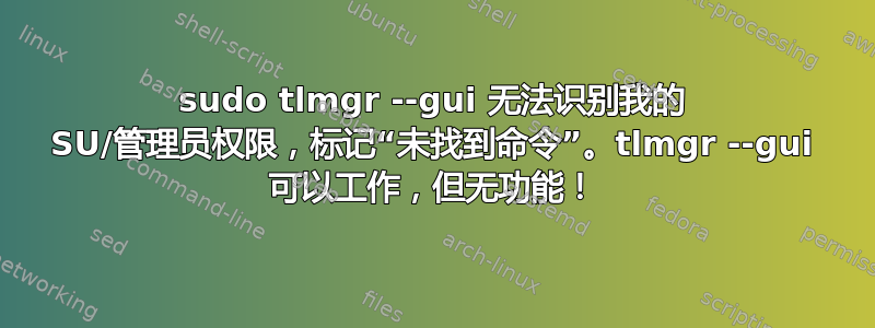 sudo tlmgr --gui 无法识别我的 SU/管理员权限，标记“未找到命令”。tlmgr --gui 可以工作，但无功能！