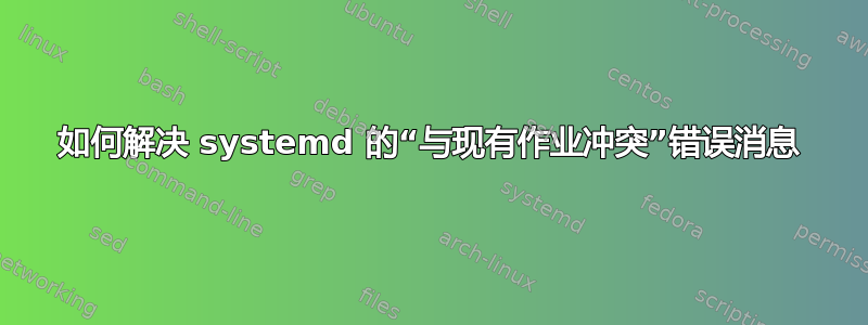 如何解决 systemd 的“与现有作业冲突”错误消息