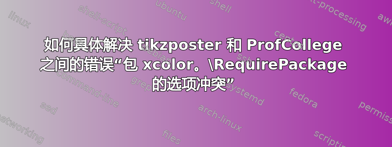 如何具体解决 tikzposter 和 ProfCollege 之间的错误“包 xcolor。\RequirePackage 的选项冲突”