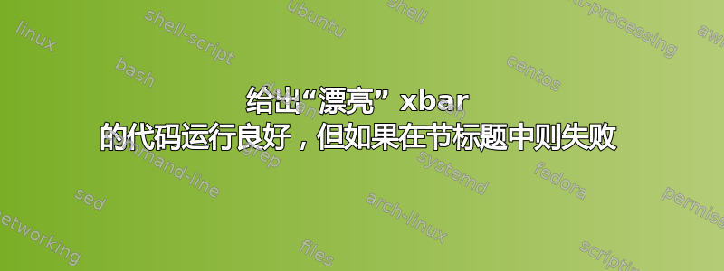 给出“漂亮” xbar 的代码运行良好，但如果在节标题中则失败