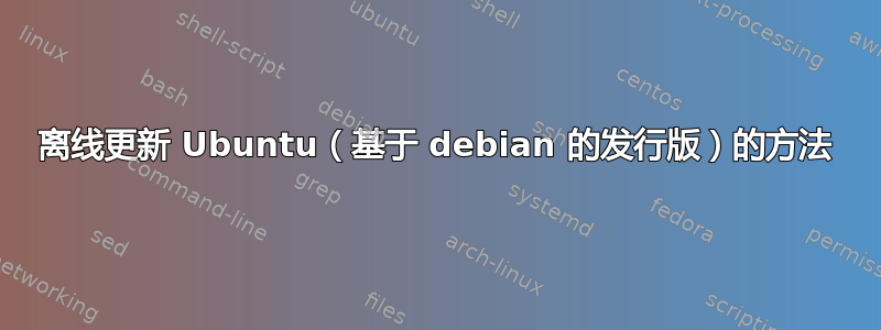 离线更新 Ubuntu（基于 debian 的发行版）的方法