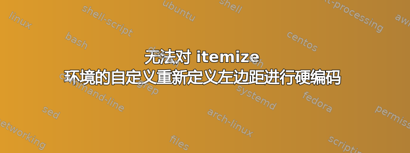 无法对 itemize 环境的自定义重新定义左边距进行硬编码