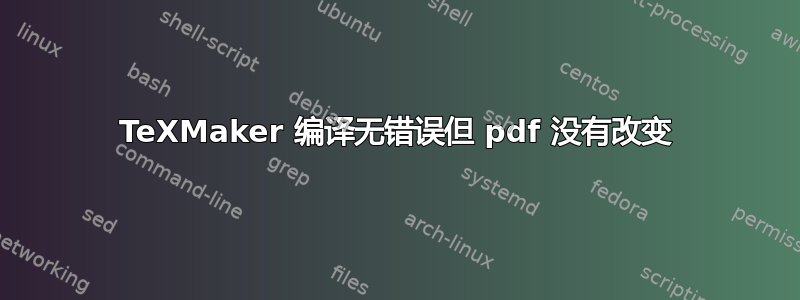 TeXMaker 编译无错误但 pdf 没有改变