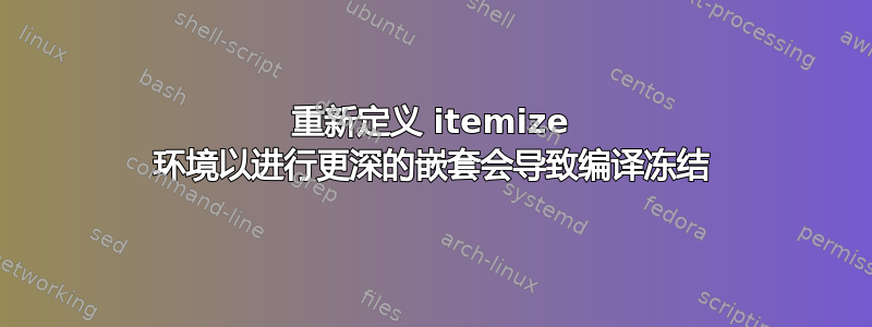 重新定义 itemize 环境以进行更深的嵌套会导致编译冻结