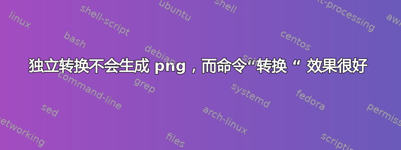 独立转换不会生成 png，而命令“转换 “ 效果很好