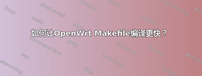 如何让OpenWrt Makefile编译更快？