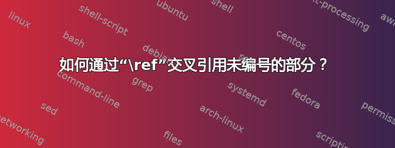 如何通过“\ref”交叉引用未编号的部分？