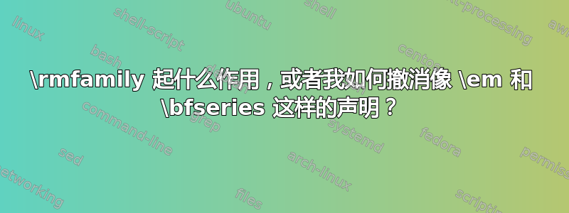 \rmfamily 起什么作用，或者我如何撤消像 \em 和 \bfseries 这样的声明？