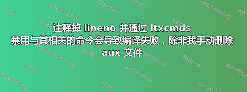 注释掉 lineno 并通过 ltxcmds 禁用与其相关的命令会导致编译失败，除非我手动删除 aux 文件