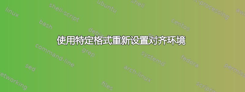 使用特定格式重新设置对齐环境