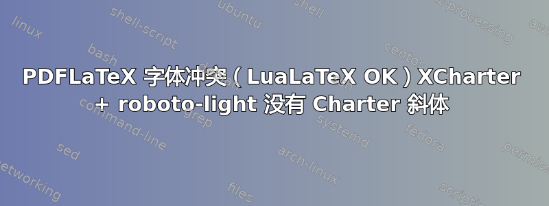 PDFLaTeX 字体冲突（LuaLaTeX OK）XCharter + roboto-light 没有 Charter 斜体