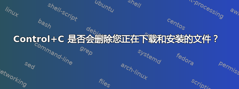 Control+C 是否会删除您正在下载和安装的文件？ 