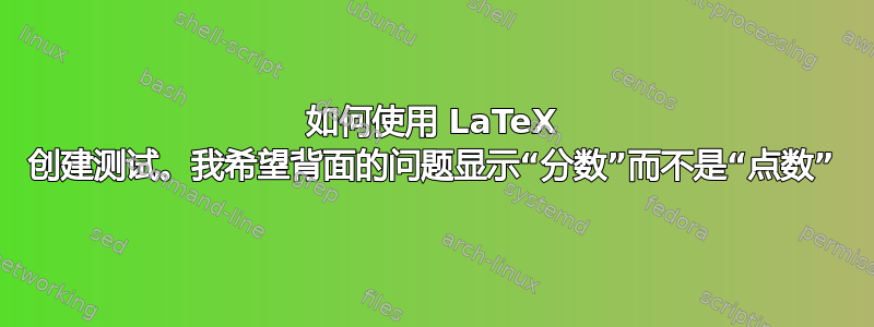 如何使用 LaTeX 创建测试。我希望背面的问题显示“分数”而不是“点数”