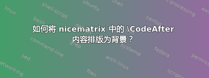 如何将 nicematrix 中的 \CodeAfter 内容排版为背景？